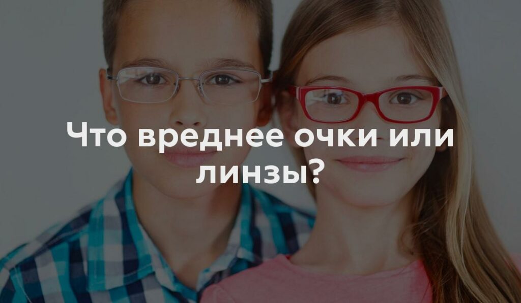 Что вреднее очки или линзы?