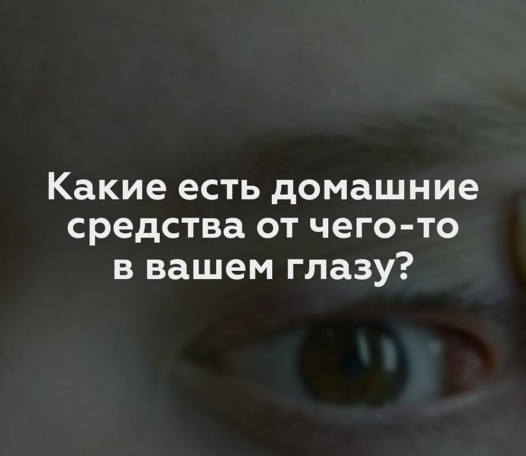 Какие есть домашние средства от чего-то в вашем глазу?