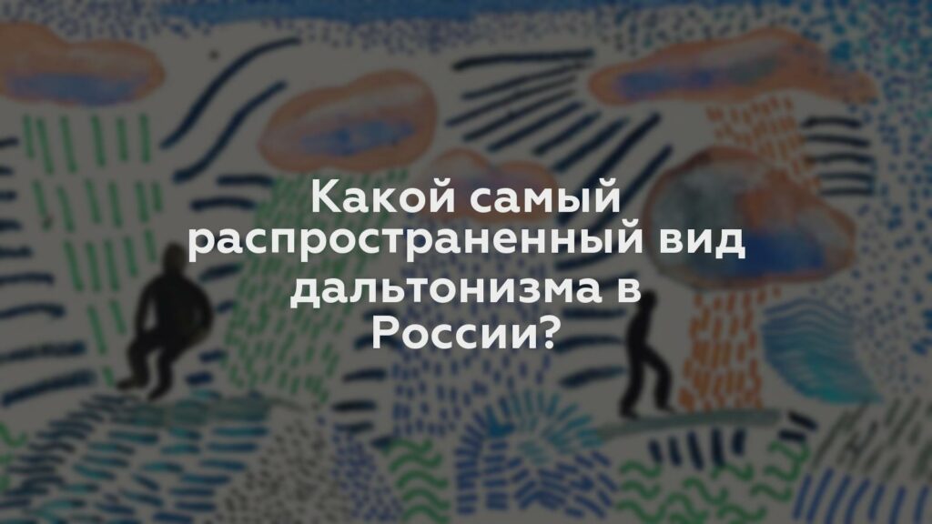 Какой самый распространенный вид дальтонизма в России?