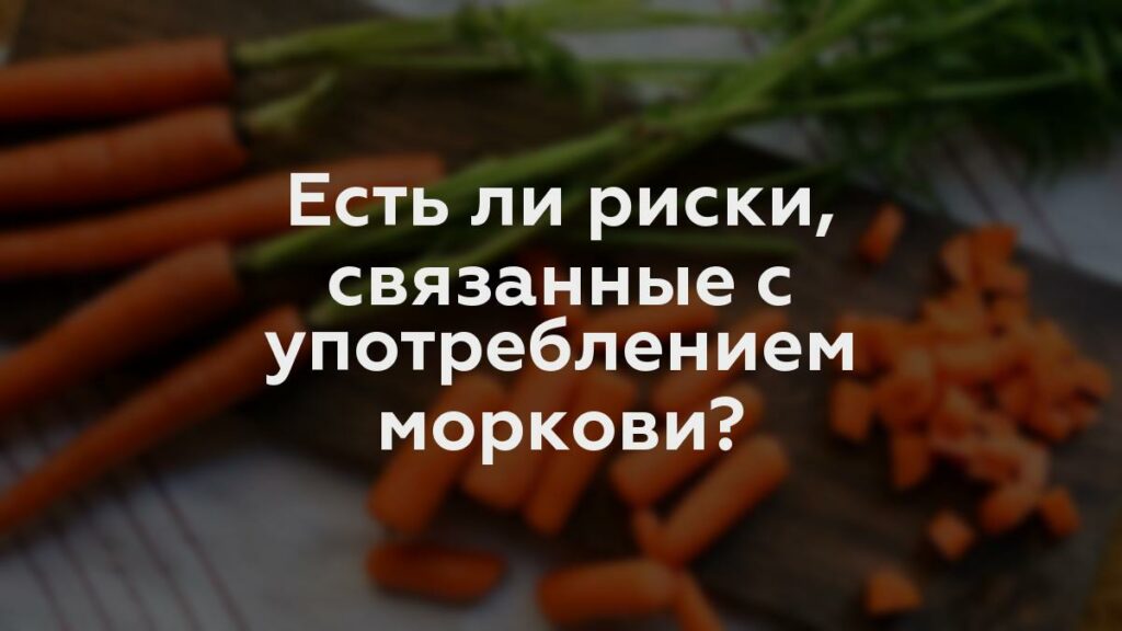 Есть ли риски, связанные с употреблением моркови?